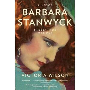 A Life of Barbara Stanwyck: Steel-True 1907-1940 -- Victoria Wilson